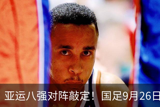 亚运八强对阵敲定！国足9月26日死磕泰国，半区暗藏韩国越南